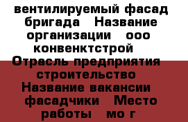 вентилируемый фасад бригада › Название организации ­ ооо “конвенктстрой“ › Отрасль предприятия ­ строительство › Название вакансии ­ фасадчики › Место работы ­ мо г. зеленоград › Подчинение ­ субподряд › Минимальный оклад ­ 60 000 › Максимальный оклад ­ 100 000 › Возраст от ­ 18 › Возраст до ­ 50 - Московская обл., Москва г. Работа » Вакансии   . Московская обл.